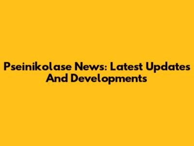 Pseinikolase News: Latest Updates And Developments