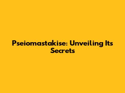 Pseiomastakise: Unveiling Its Secrets