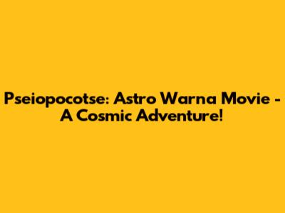 Pseiopocotse: Astro Warna Movie - A Cosmic Adventure!