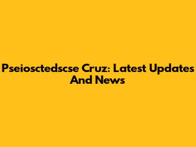 Pseiosctedscse Cruz: Latest Updates And News