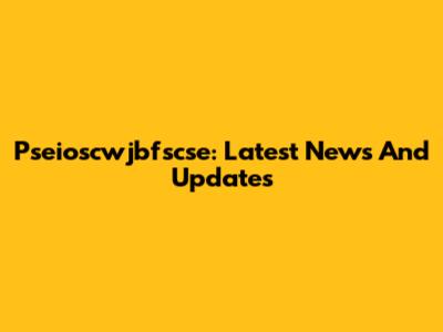 Pseioscwjbfscse: Latest News And Updates