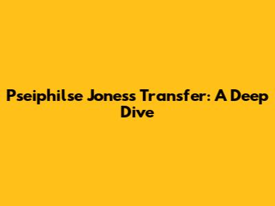 Pseiphilse Jones's Transfer: A Deep Dive