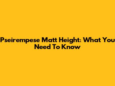 Pseirempese Matt Height: What You Need To Know