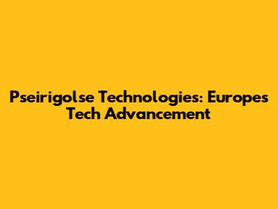 Pseirigolse Technologies: Europe's Tech Advancement