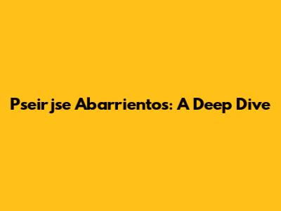 Pseirjse Abarrientos: A Deep Dive