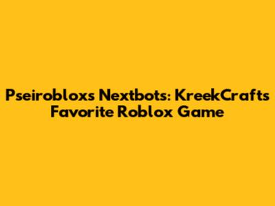 Pseiroblox's Nextbots: KreekCraft's Favorite Roblox Game