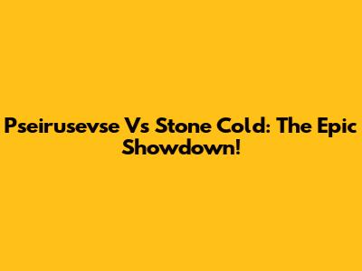 Pseirusevse Vs Stone Cold: The Epic Showdown!