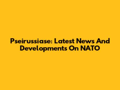 Pseirussiase: Latest News And Developments On NATO