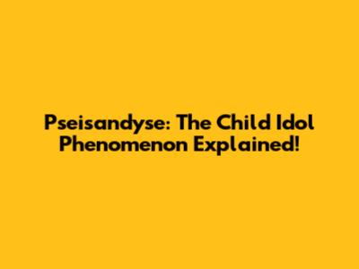 Pseisandyse: The Child Idol Phenomenon Explained!