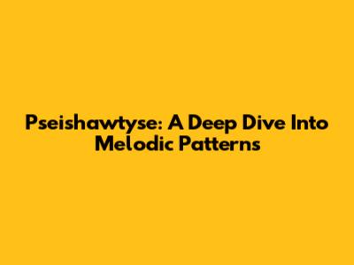 Pseishawtyse: A Deep Dive Into Melodic Patterns