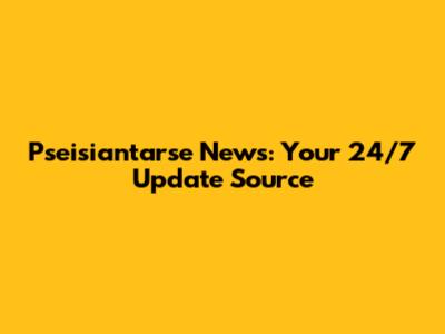 Pseisiantarse News: Your 24/7 Update Source