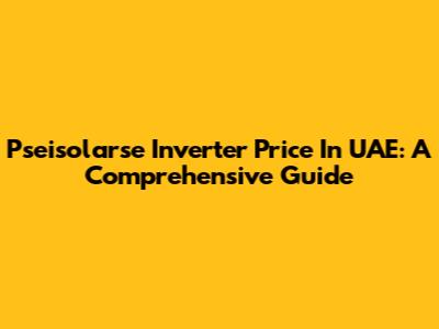 Pseisolarse Inverter Price In UAE: A Comprehensive Guide