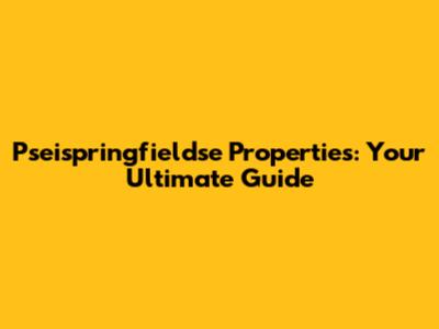 Pseispringfieldse Properties: Your Ultimate Guide
