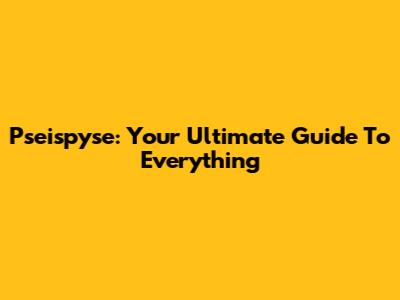 Pseispyse: Your Ultimate Guide To Everything