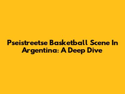 Pseistreetse Basketball Scene In Argentina: A Deep Dive