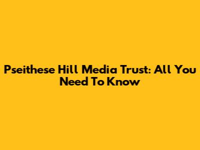 Pseithese Hill Media Trust: All You Need To Know