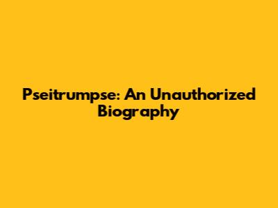 Pseitrumpse: An Unauthorized Biography