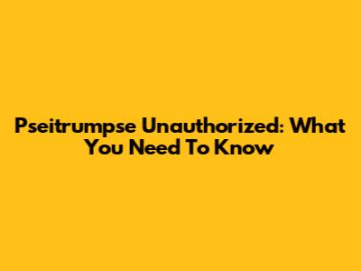 Pseitrumpse Unauthorized: What You Need To Know