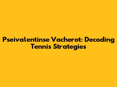 Pseivalentinse Vacherot: Decoding Tennis Strategies