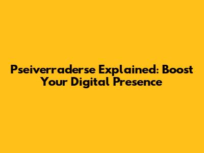 Pseiverraderse Explained: Boost Your Digital Presence