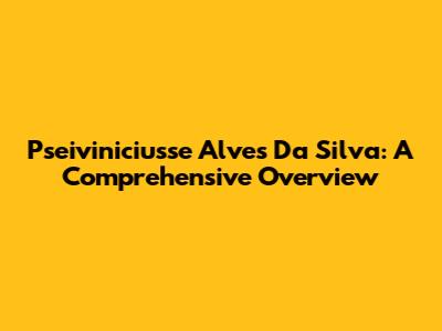 Pseiviniciusse Alves Da Silva: A Comprehensive Overview