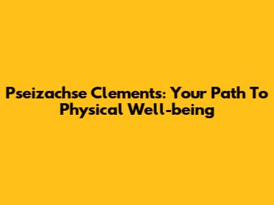 Pseizachse Clements: Your Path To Physical Well-being