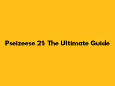 Pseizeese 21: The Ultimate Guide