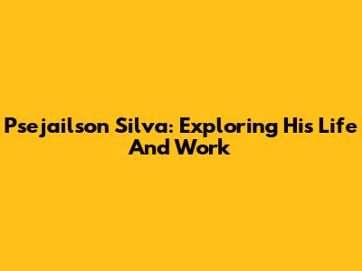 Psejailson Silva: Exploring His Life And Work