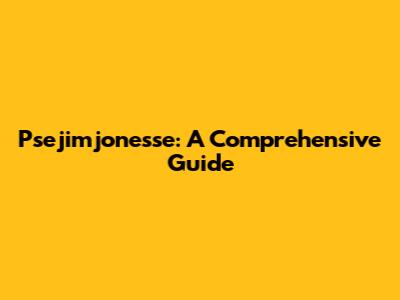 Psejimjonesse: A Comprehensive Guide