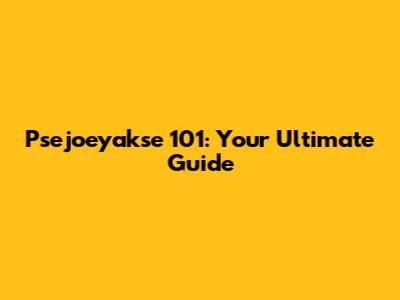 Psejoeyakse 101: Your Ultimate Guide