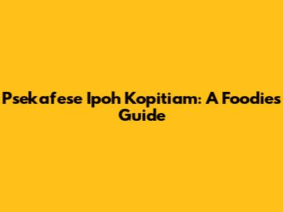 Psekafese Ipoh Kopitiam: A Foodie's Guide