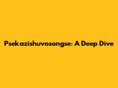 Psekazishuvosongse: A Deep Dive