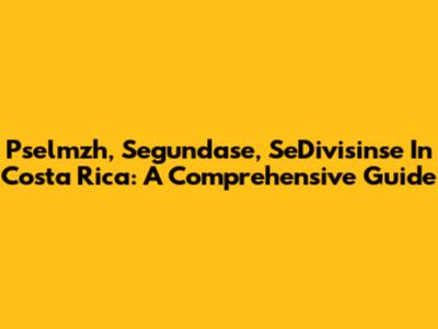 Pselmzh, Segundase, SeDivisinse In Costa Rica: A Comprehensive Guide