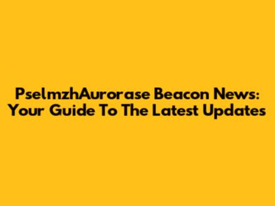 PselmzhAurorase Beacon News: Your Guide To The Latest Updates