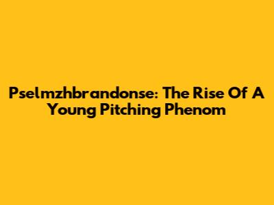Pselmzhbrandonse: The Rise Of A Young Pitching Phenom