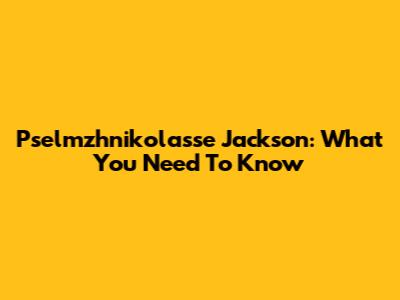 Pselmzhnikolasse Jackson: What You Need To Know