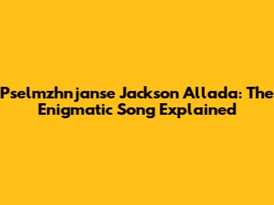 Pselmzhnjanse Jackson Allada: The Enigmatic Song Explained