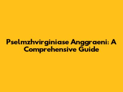 Pselmzhvirginiase Anggraeni: A Comprehensive Guide
