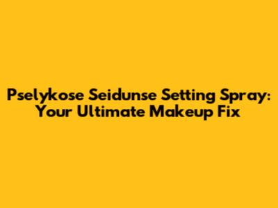 Pselykose Seidunse Setting Spray: Your Ultimate Makeup Fix