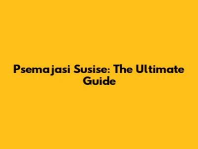 Psemajasi Susise: The Ultimate Guide