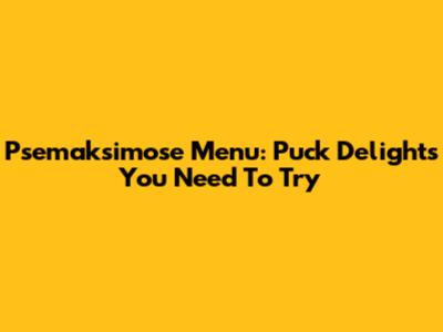 Psemaksimose Menu: Puck Delights You Need To Try