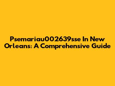 Psemariau002639sse In New Orleans: A Comprehensive Guide