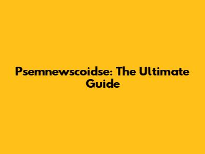 Psemnewscoidse: The Ultimate Guide