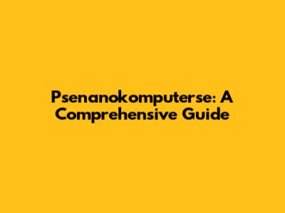 Psenanokomputerse: A Comprehensive Guide