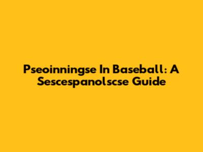 Pseoinningse In Baseball: A Sescespanolscse Guide
