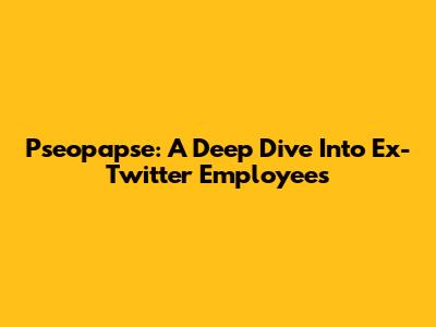 Pseopapse: A Deep Dive Into Ex-Twitter Employees