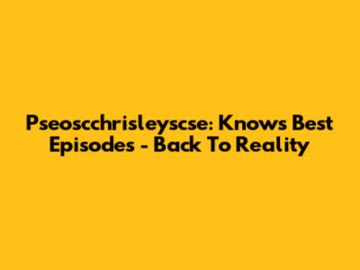 Pseoscchrisleyscse: Knows Best Episodes - Back To Reality
