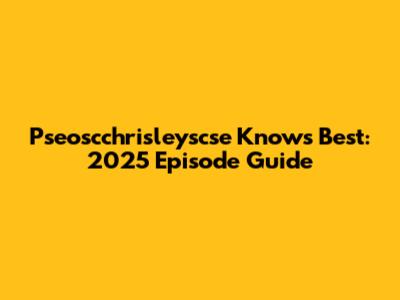 Pseoscchrisleyscse Knows Best: 2025 Episode Guide