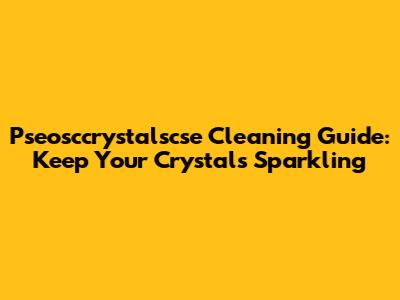 Pseosccrystalscse Cleaning Guide: Keep Your Crystals Sparkling