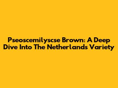 Pseoscemilyscse Brown: A Deep Dive Into The Netherlands Variety